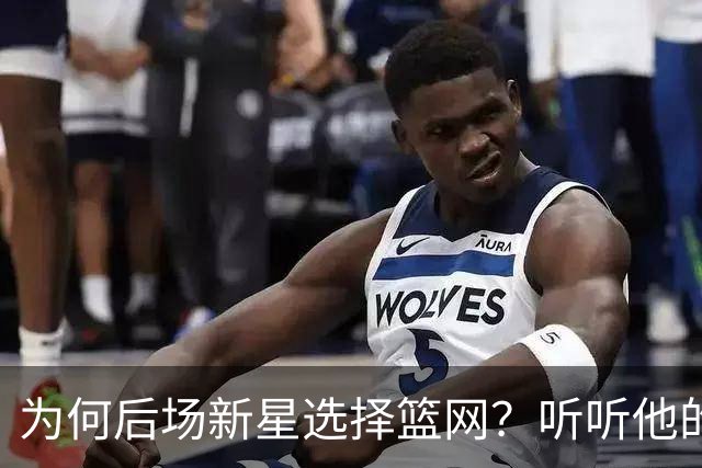 为何后场新星选择篮网？听听他的心声和秘密武器！