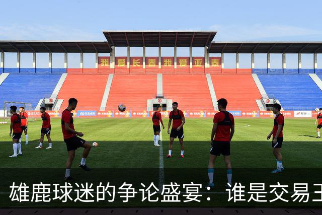 雄鹿球迷的争论盛宴：谁是交易王者？