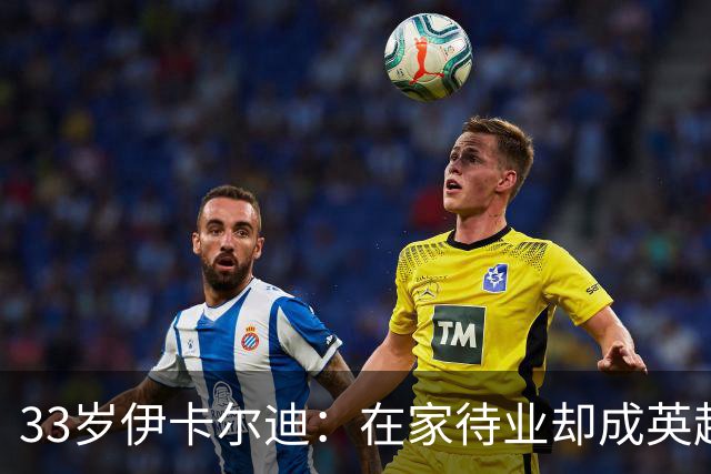33岁伊卡尔迪：在家待业却成英超“香饽饽